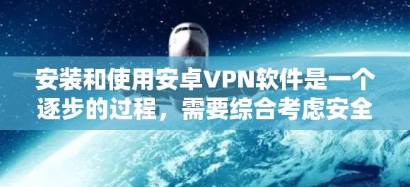 安装和使用安卓VPN软件是一个逐步的过程,需要综合考虑安全性和个人需求。以下是一步步的指南