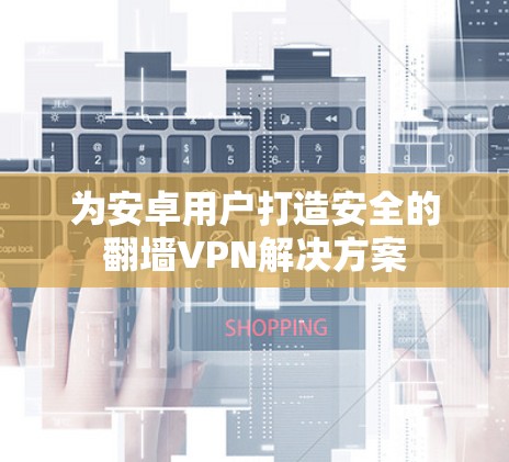 为安卓用户打造安全的翻墙VPN解决方案