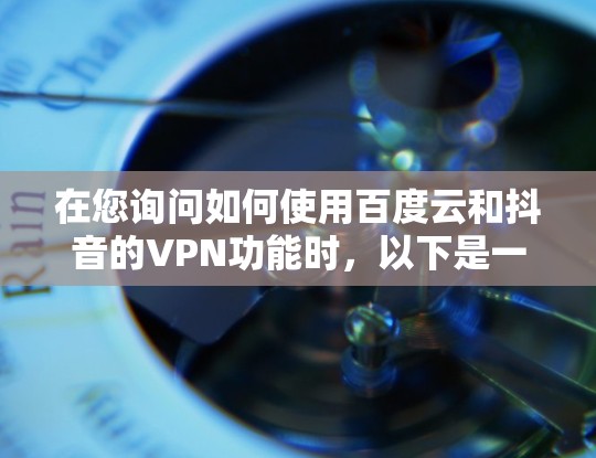 在您询问如何使用百度云和抖音的VPN功能时,以下是一些关键点和建议