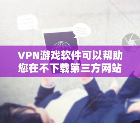 VPN游戏软件可以帮助您在不下载第三方网站的情况下,轻松访问和下载游戏。下面是几种常见用于VPN游戏的软件推荐,这些软件通常以VPN或游戏开头,帮助您在不直接下载或访问第三方网站的情况下,享受游戏