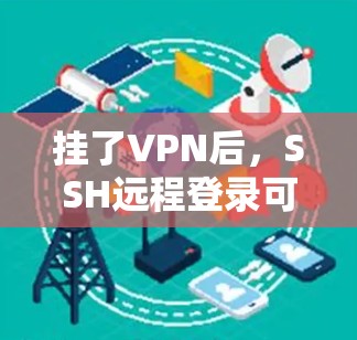 挂了VPN后,SSH远程登录可能需要重新连接VPN服务器,或者根据具体情况联系相关服务提供商。以下是具体步骤