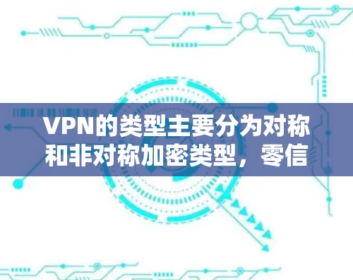 VPN的类型主要分为对称和非对称加密类型，零信任型和端到端加密型，以及开放协议和定制化调整等。以下是详细介绍