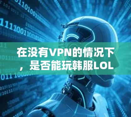 在没有VPN的情况下，是否能玩韩服LOL，取决于游戏的设置和功能。以下是对这一问题的详细分析
