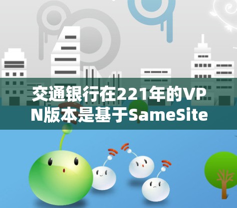 交通银行在221年的VPN版本是基于SameSite技术的,旨在提供安全和便捷的网络访问体验。以下是关于该版本的详细介绍