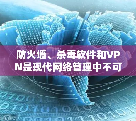 防火墙、杀毒软件和VPN是现代网络管理中不可或缺的组成部分，它们通过协同工作来保障网络的安全和高效。以下是对这三个技术的详细分析和总结