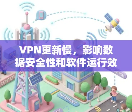 VPN更新慢,影响数据安全性和软件运行效率的深层问题