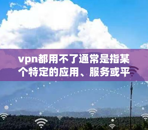 vpn都用不了通常是指某个特定的应用、服务或平台在使用过程中遇到了问题无法完成任务或功能。以下是一些可能的原因和解决方法