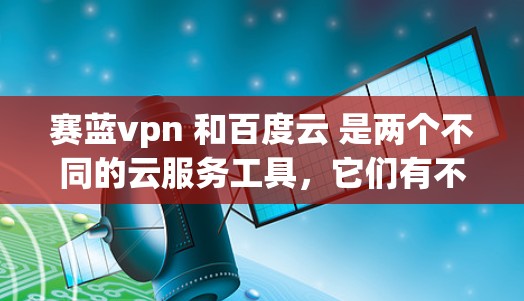 赛蓝vpn 和百度云 是两个不同的云服务工具，它们有不同的功能和用途。以下是对它们的详细比较