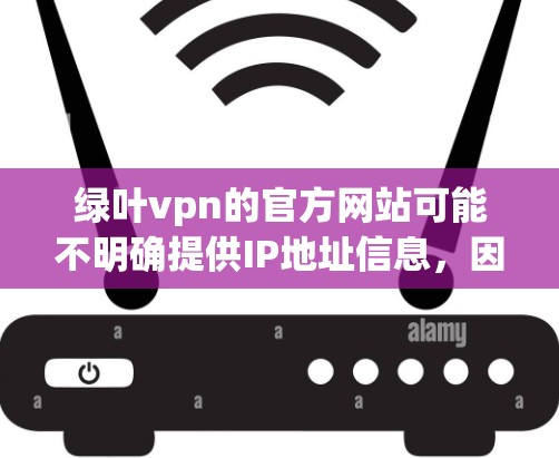 绿叶vpn的官方网站可能不明确提供IP地址信息，因此建议您直接访问其官方网站或联系他们的客服以获取相关信息。如果需要，您也可以通过以下步骤进一步确认
