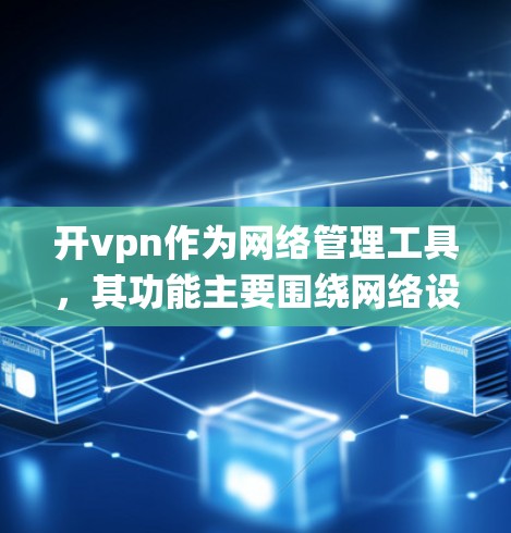 开vpn作为网络管理工具，其功能主要围绕网络设备的连接和管理展开，而不是直接依赖于流量。以下是对开vpn功能和流量管理的详细分析