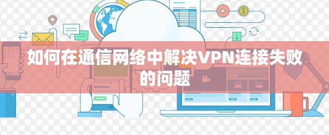 如何在通信网络中解决VPN连接失败的问题