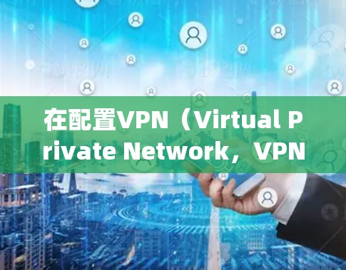 在配置VPN（Virtual Private Network，VPN）时，填写vpn描述和远程ID通常是为了方便管理和配置服务器连接。以下是如何填写这些信息的步骤和建议
