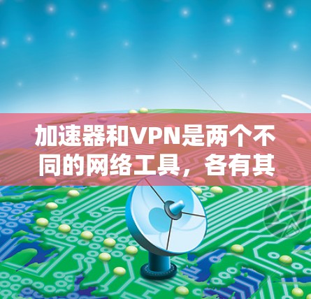 加速器和VPN是两个不同的网络工具,各有其独特的用途和功能,以下是它们的主要区别