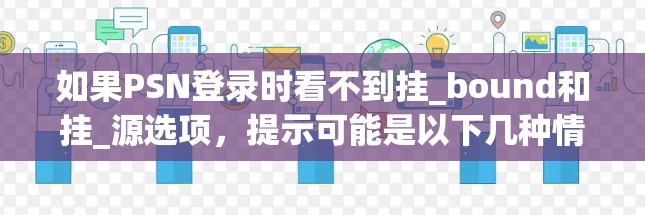如果PSN登录时看不到挂_bound和挂_源选项,提示可能是以下几种情况