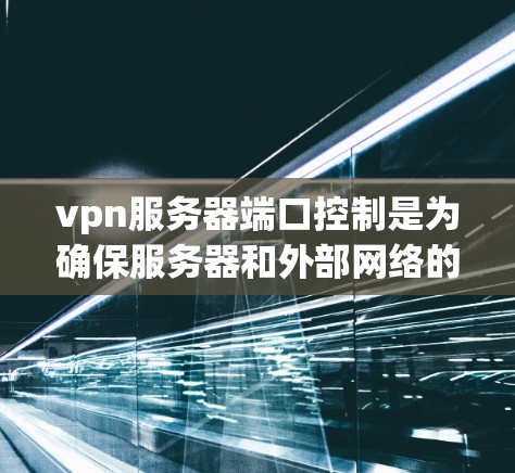 vpn服务器端口控制是为确保服务器和外部网络的隔离而设置的端口管理工具。以下是逐步的指南
