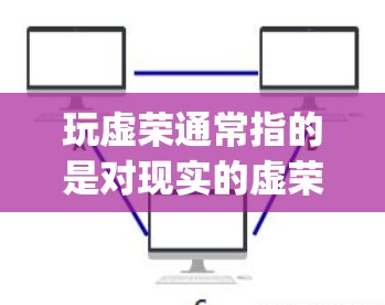 玩虚荣通常指的是对现实的虚荣感,如对游戏世界的虚荣体验或对虚拟世界的虚荣享受。至于是否需要vpn(VPN)这取决于你的具体需求和游戏体验