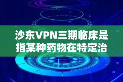 沙东VPN三期临床是指某种药物在特定治疗平台进行的第三阶段临床试验。以下是关于这一临床试验的详细分析