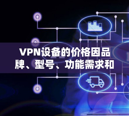 VPN设备的价格因品牌、型号、功能需求和用户使用场景而异。以下是一些常见的VPN设备及其价格范围