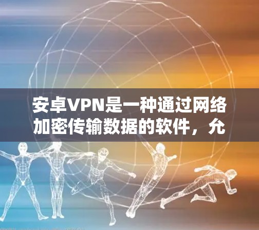 安卓VPN是一种通过网络加密传输数据的软件,允许用户在本地使用电脑进行在线或远程的视频通话、文件传输或文件共享。以下是关于使用安卓VPN的详细步骤和信息