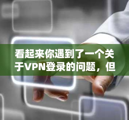 看起来你遇到了一个关于VPN登录的问题,但你提到ping不通。这可能是指在使用VPN服务时遇到了连接问题,无法登录(ping不通)以下是一个详细的步骤指南,帮助你解决这个问题