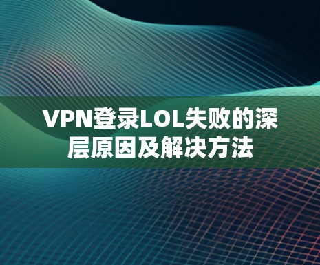 VPN登录LOL失败的深层原因及解决方法