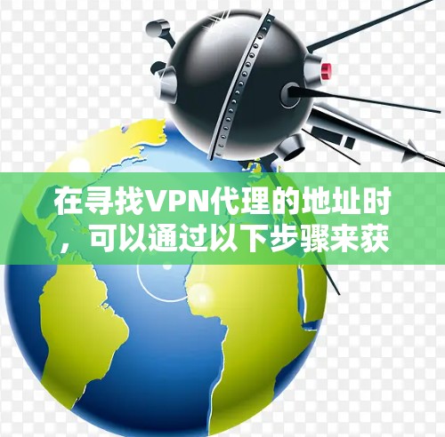 在寻找VPN代理的地址时,可以通过以下步骤来获取相关信息