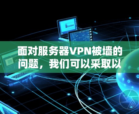 面对服务器VPN被墙的问题,我们可以采取以下步骤来解决
