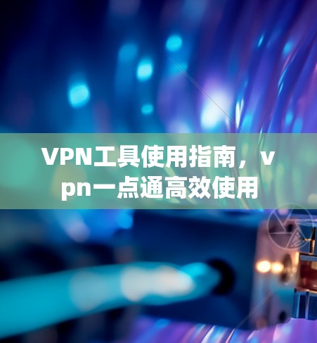 VPN工具使用指南,vpn一点通高效使用