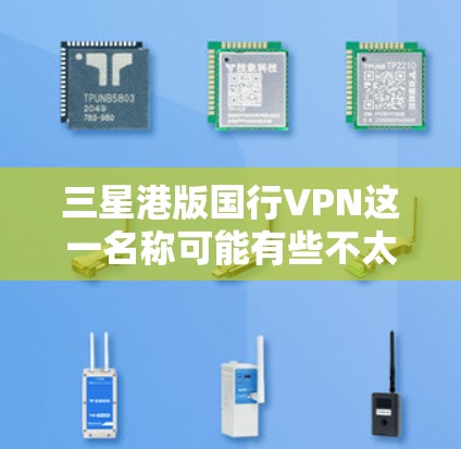 三星港版国行VPN这一名称可能有些不太常见,可能是一个特定的公司或服务的简称,或者是某些特定地区或地区的特定术语。如果你是在寻找相关的VPN服务,可以提供更多上下文信息,以便我更好地帮助你