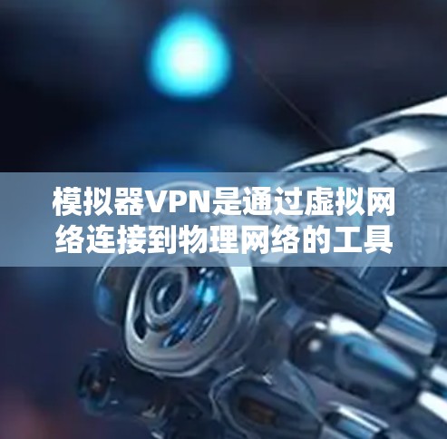 模拟器VPN是通过虚拟网络连接到物理网络的工具,通常使用模拟器VPN软件包配置,需要开以下几个关键配置