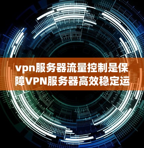 vpn服务器流量控制是保障VPN服务器高效稳定运行的重要技术,涉及多个关键方面。以下是详细的总结和分析 vpn服务器流量控制是保障VPN服务器高效稳定运行的重要技术,涉及多个关键方面。以下是详细的总结和分析