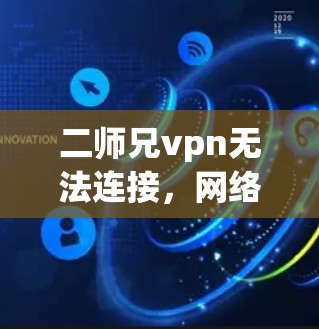 二师兄vpn无法连接,网络连接问题分析与解决方案 二师兄vpn无法连接,网络连接问题分析与解决方案