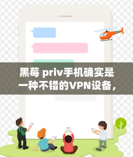黑莓 priv手机确实是一种不错的VPN设备，因为它内置了丰富的VPN功能，包括家庭视频通话、文件传输和视频会议等。以下是关于黑莓 priv手机VPN的一些要点