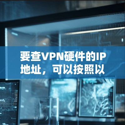 要查VPN硬件的IP地址，可以按照以下步骤进行