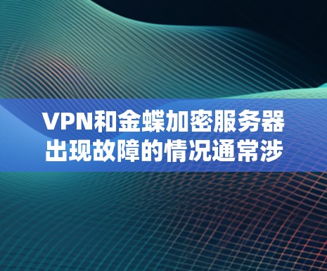 VPN和金蝶加密服务器出现故障的情况通常涉及多个方面,可能需要逐一排查。以下是一些可能的原因和解决方法