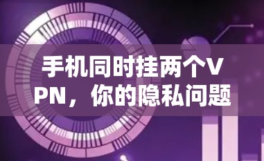 手机同时挂两个VPN，你的隐私问题暴露在什么？