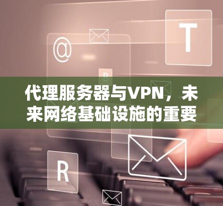 代理服务器与VPN,未来网络基础设施的重要组成部分 代理服务器与VPN,未来网络基础设施的重要组成部分