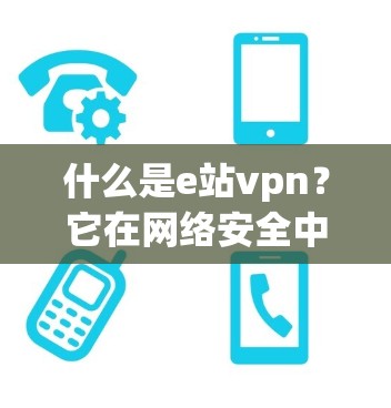 什么是e站vpn？它在网络安全中的作用与未来展望