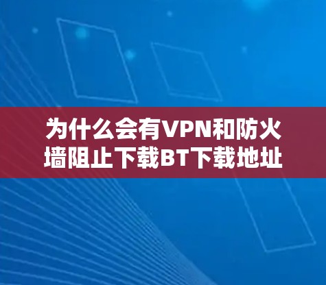 为什么会有VPN和防火墙阻止下载BT下载地址的问题?这可能涉及到以下几点原因