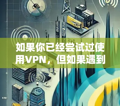 如果你已经尝试过使用VPN,但如果遇到了问题,比如网络不稳定、无法连接、访问不到网站等,可以考虑以下几点 如果你已经尝试过使用VPN,但如果遇到了问题,比如网络不稳定、无法连接、访问不到网站等,可以考虑以下几点