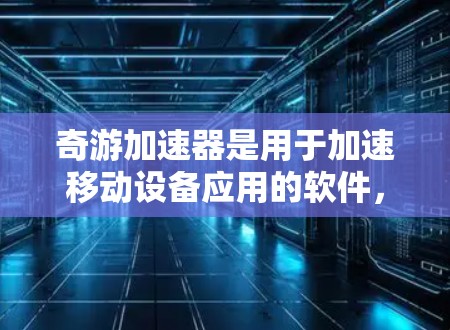 奇游加速器是用于加速移动设备应用的软件，但有时使用后可能遇到挂VPN的问题。以下是可能的原因及解决方法