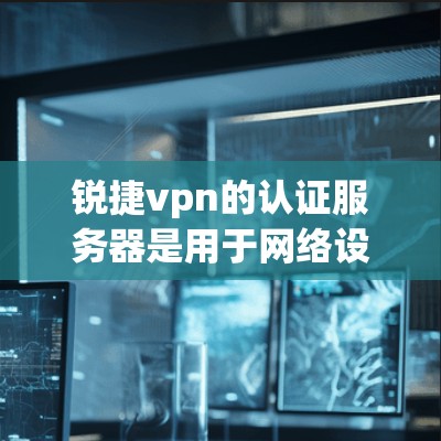 锐捷vpn的认证服务器是用于网络设备与安全服务器连接的桥梁，其配置基于锐捷vpn的安全协议，支持WEP、WPA、WPA2、ECDHE和IPsec等协议。以下是具体的配置步骤和注意事项