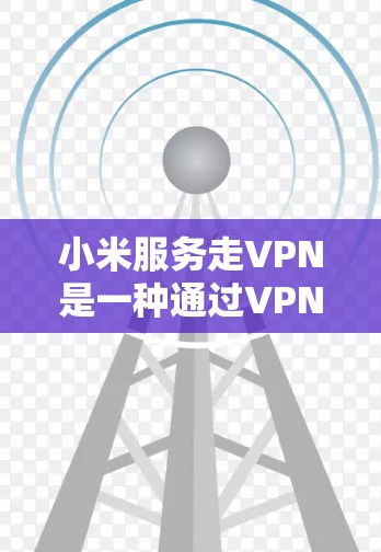 小米服务走VPN是一种通过VPN来控制和监控小米网络服务的软件,主要用于内部监控、权限管理、流量监控等。以下是详细的解释