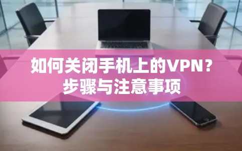 如何关闭手机上的VPN？步骤与注意事项