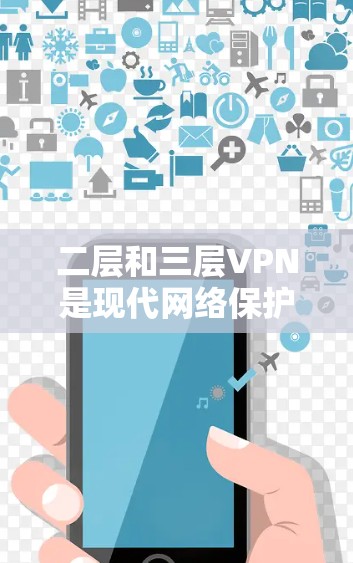 二层和三层VPN是现代网络保护和访问技术中的重要概念,它们分别代表了不同的网络层和访问控制机制。以下是对二层和三层VPN的解释
