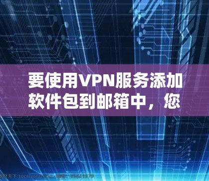 要使用VPN服务添加软件包到邮箱中,您可以按照以下步骤操作
