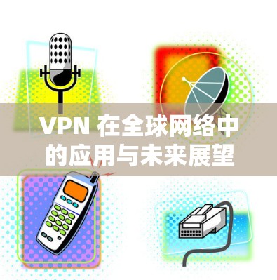 VPN 在全球网络中的应用与未来展望