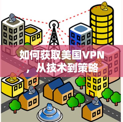 如何获取美国VPN,从技术到策略