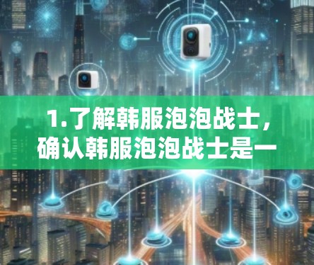1.了解韩服泡泡战士,确认韩服泡泡战士是一种虚拟游戏平台,可能提供虚拟角色或武器