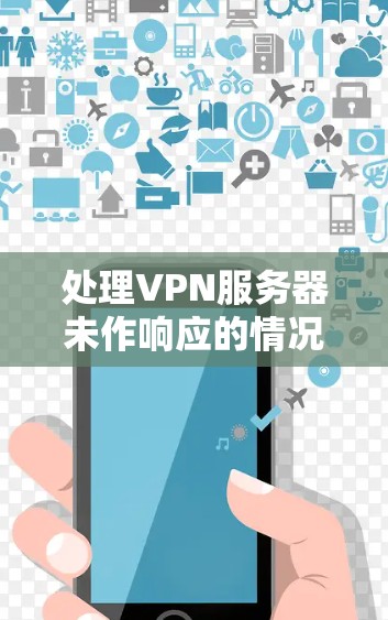 处理VPN服务器未作响应的情况，需要从多个方面进行全面的分析和处理。以下是一个有条理的解决方案步骤